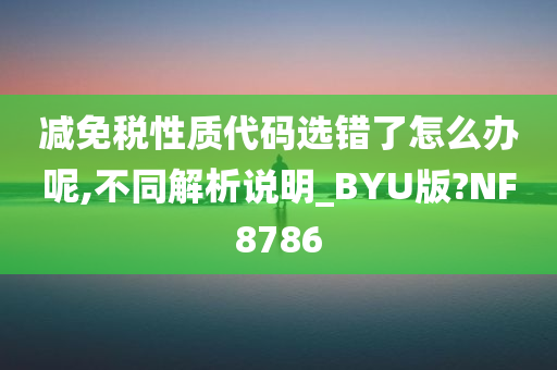 减免税性质代码选错了怎么办呢,不同解析说明_BYU版?NF8786