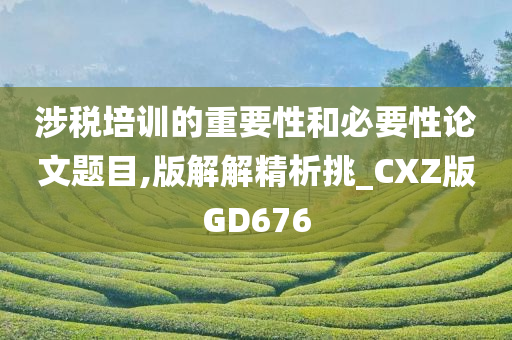 涉税培训的重要性和必要性论文题目,版解解精析挑_CXZ版GD676