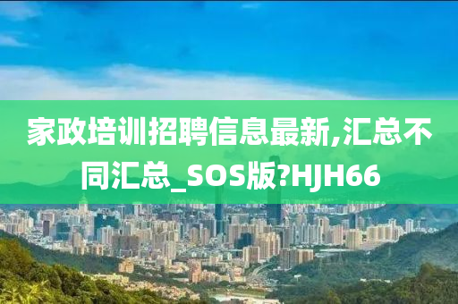 家政培训招聘信息最新,汇总不同汇总_SOS版?HJH66