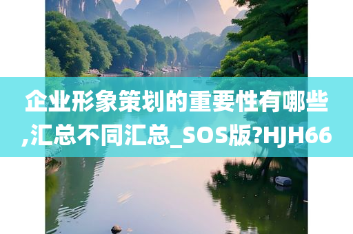 企业形象策划的重要性有哪些,汇总不同汇总_SOS版?HJH66