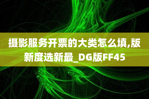 摄影服务开票的大类怎么填,版新度选新最_DG版FF45