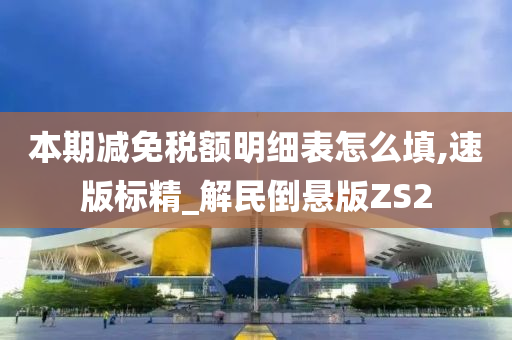 本期减免税额明细表怎么填,速版标精_解民倒悬版ZS2