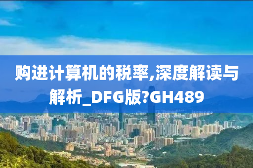 购进计算机的税率,深度解读与解析_DFG版?GH489