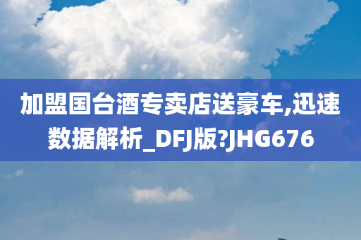 加盟国台酒专卖店送豪车,迅速数据解析_DFJ版?JHG676