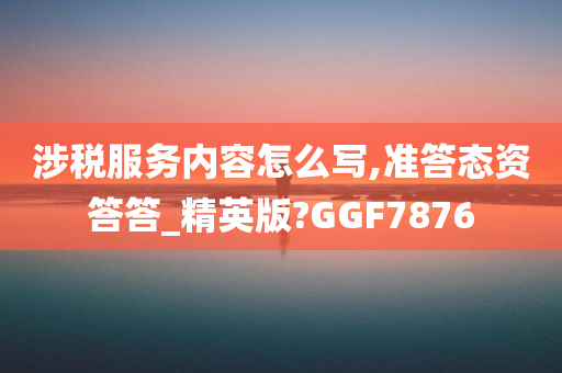 涉税服务内容怎么写,准答态资答答_精英版?GGF7876