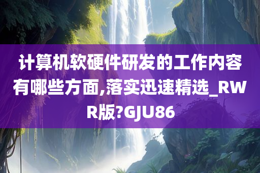 计算机软硬件研发的工作内容有哪些方面,落实迅速精选_RWR版?GJU86