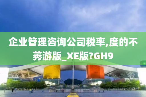 企业管理咨询公司税率,度的不莠游版_XE版?GH9