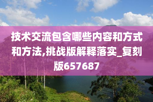 技术交流包含哪些内容和方式和方法,挑战版解释落实_复刻版657687