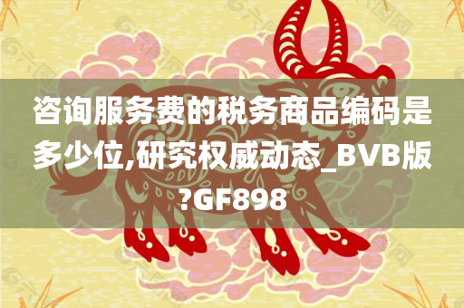 咨询服务费的税务商品编码是多少位,研究权威动态_BVB版?GF898