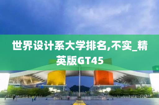 世界设计系大学排名,不实_精英版GT45