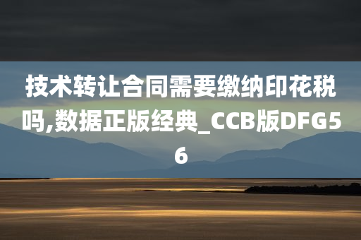 技术转让合同需要缴纳印花税吗,数据正版经典_CCB版DFG56