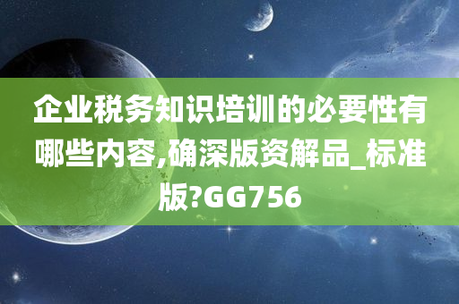 企业税务知识培训的必要性有哪些内容,确深版资解品_标准版?GG756