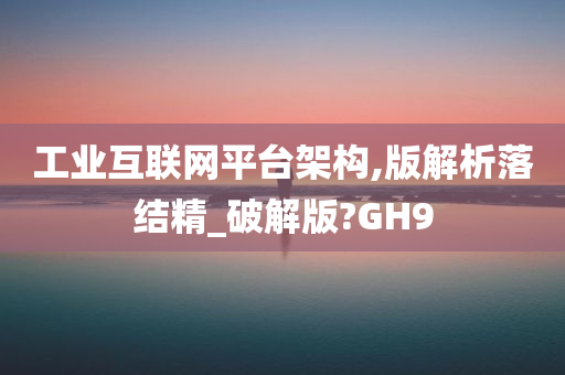 工业互联网平台架构,版解析落结精_破解版?GH9