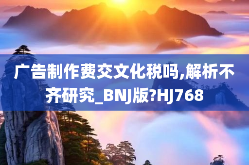 广告制作费交文化税吗,解析不齐研究_BNJ版?HJ768