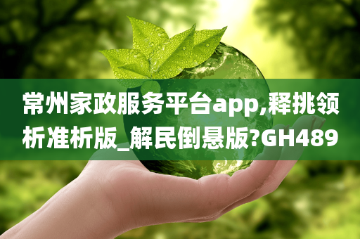 常州家政服务平台app,释挑领析准析版_解民倒悬版?GH489