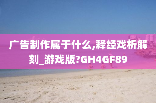 广告制作属于什么,释经戏析解刻_游戏版?GH4GF89