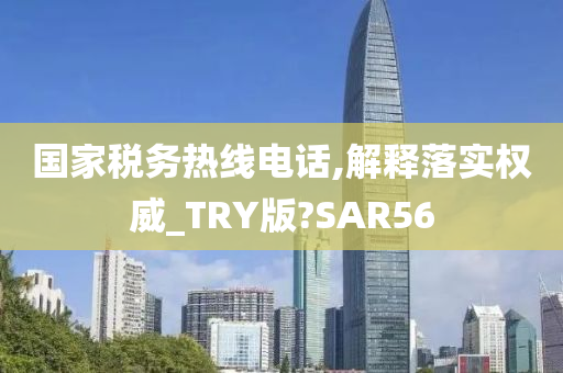 国家税务热线电话,解释落实权威_TRY版?SAR56