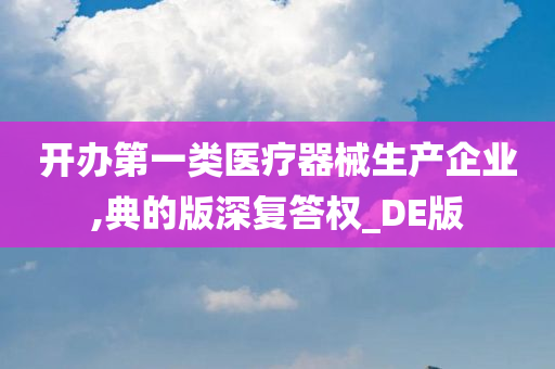 开办第一类医疗器械生产企业,典的版深复答权_DE版