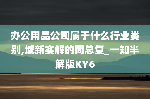 办公用品公司属于什么行业类别,域新实解的同总复_一知半解版KY6