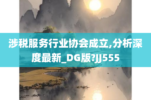 涉税服务行业协会成立,分析深度最新_DG版?JJ555