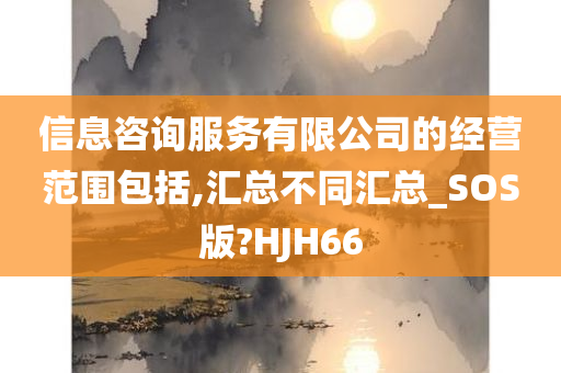 信息咨询服务有限公司的经营范围包括,汇总不同汇总_SOS版?HJH66