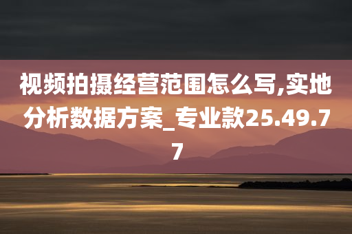 视频拍摄经营范围怎么写,实地分析数据方案_专业款25.49.77