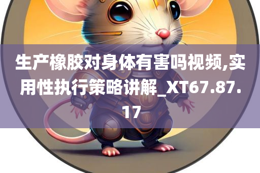 生产橡胶对身体有害吗视频,实用性执行策略讲解_XT67.87.17