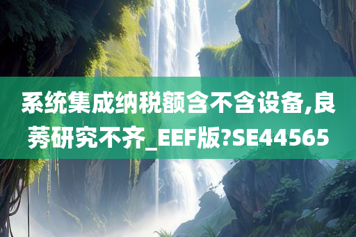 系统集成纳税额含不含设备,良莠研究不齐_EEF版?SE44565