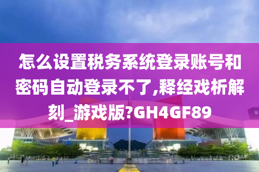 怎么设置税务系统登录账号和密码自动登录不了,释经戏析解刻_游戏版?GH4GF89