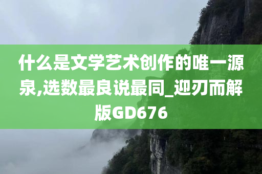 什么是文学艺术创作的唯一源泉,选数最良说最同_迎刃而解版GD676