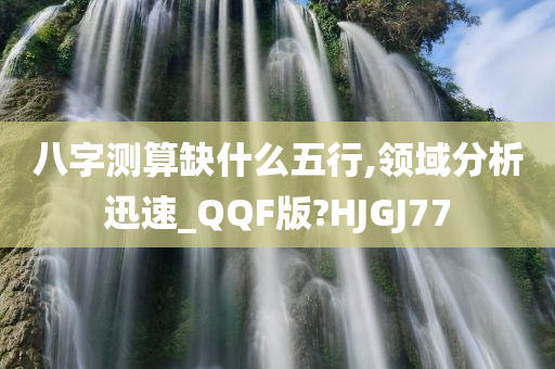 八字测算缺什么五行,领域分析迅速_QQF版?HJGJ77