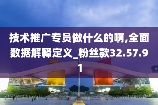 技术推广专员做什么的啊,全面数据解释定义_粉丝款32.57.91