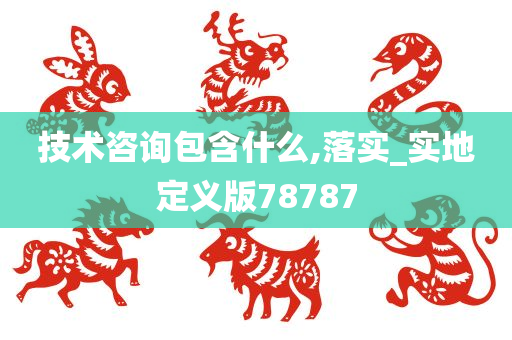 技术咨询包含什么,落实_实地定义版78787