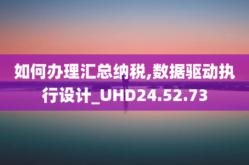 如何办理汇总纳税,数据驱动执行设计_UHD24.52.73