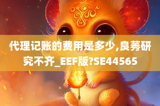 代理记账的费用是多少,良莠研究不齐_EEF版?SE44565