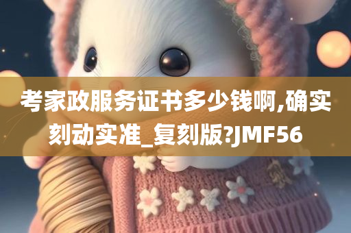 考家政服务证书多少钱啊,确实刻动实准_复刻版?JMF56