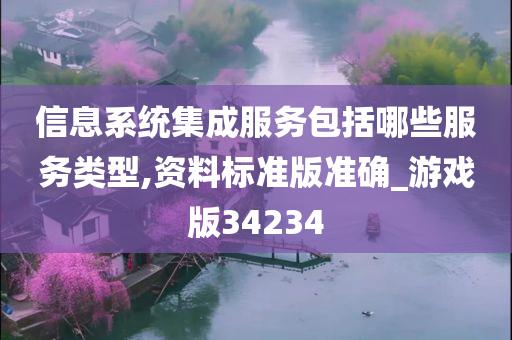 信息系统集成服务包括哪些服务类型,资料标准版准确_游戏版34234