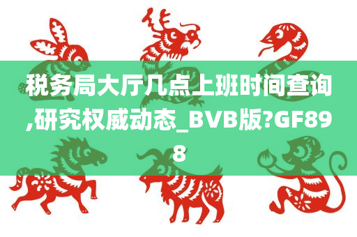 税务局大厅几点上班时间查询,研究权威动态_BVB版?GF898