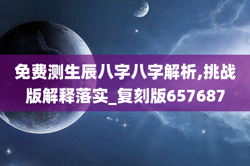 免费测生辰八字八字解析,挑战版解释落实_复刻版657687