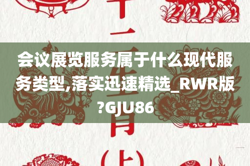 会议展览服务属于什么现代服务类型,落实迅速精选_RWR版?GJU86