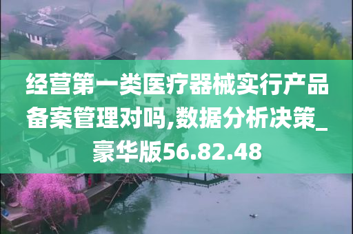 经营第一类医疗器械实行产品备案管理对吗,数据分析决策_豪华版56.82.48