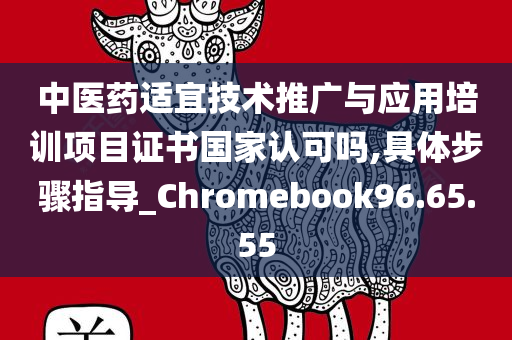 中医药适宜技术推广与应用培训项目证书国家认可吗,具体步骤指导_Chromebook96.65.55