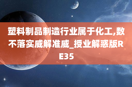 塑料制品制造行业属于化工,数不落实威解准威_授业解惑版RE35