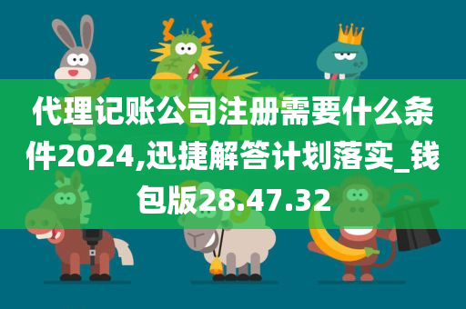 代理记账公司注册需要什么条件2024,迅捷解答计划落实_钱包版28.47.32