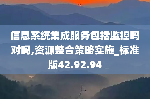 信息系统集成服务包括监控吗对吗,资源整合策略实施_标准版42.92.94