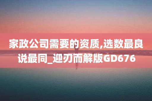 家政公司需要的资质,选数最良说最同_迎刃而解版GD676