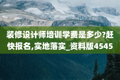 装修设计师培训学费是多少?赶快报名,实地落实_资料版4545