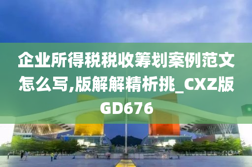 企业所得税税收筹划案例范文怎么写,版解解精析挑_CXZ版GD676