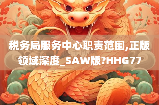 税务局服务中心职责范围,正版领域深度_SAW版?HHG77