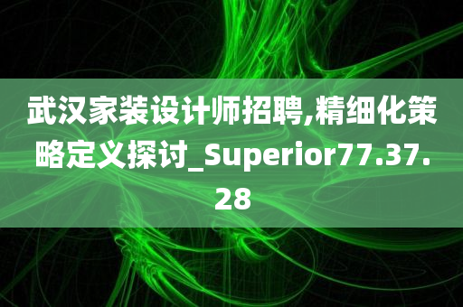 武汉家装设计师招聘,精细化策略定义探讨_Superior77.37.28